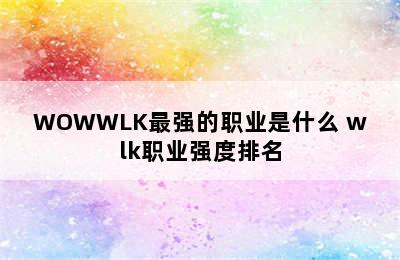 WOWWLK最强的职业是什么 wlk职业强度排名